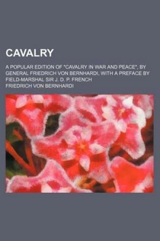 Cover of Cavalry; A Popular Edition of "Cavalry in War and Peace," by General Friedrich Von Bernhardi, with a Preface by Field-Marshal Sir J. D. P. French