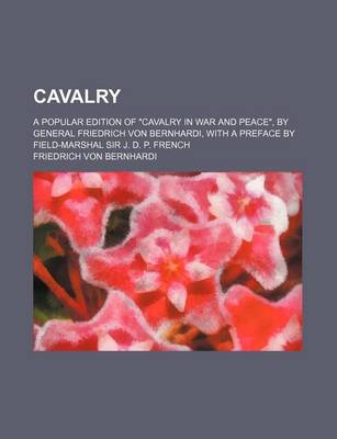 Book cover for Cavalry; A Popular Edition of "Cavalry in War and Peace," by General Friedrich Von Bernhardi, with a Preface by Field-Marshal Sir J. D. P. French