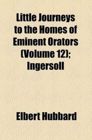 Cover of Little Journeys to the Homes of Eminent Orators (Volume 12); Ingersoll