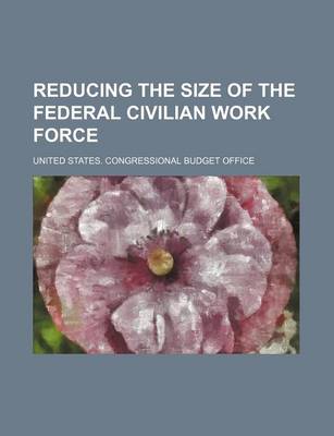 Book cover for Reducing the Size of the Federal Civilian Work Force