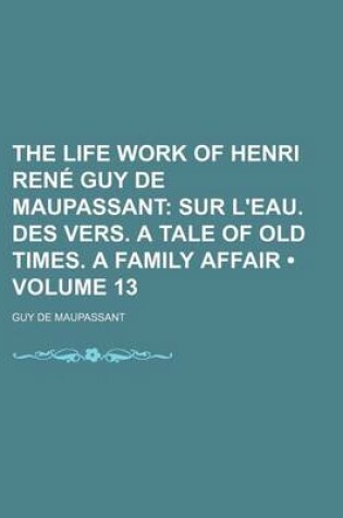 Cover of The Life Work of Henri Rene Guy de Maupassant (Volume 13); Sur L'Eau. Des Vers. a Tale of Old Times. a Family Affair