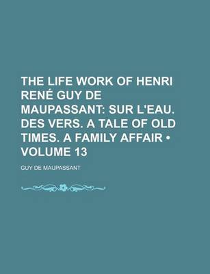 Book cover for The Life Work of Henri Rene Guy de Maupassant (Volume 13); Sur L'Eau. Des Vers. a Tale of Old Times. a Family Affair