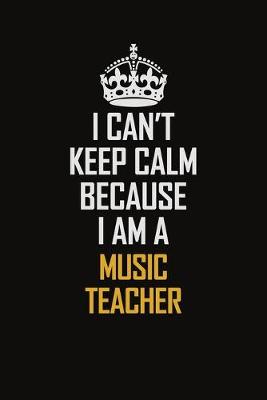 Book cover for I Can't Keep Calm Because I Am A Music Teacher