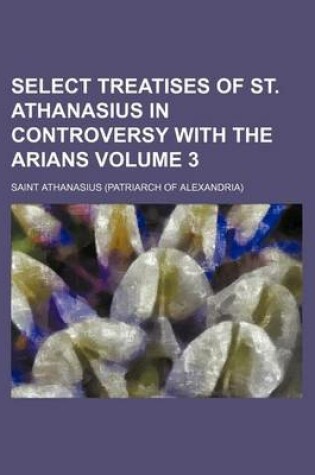 Cover of Select Treatises of St. Athanasius in Controversy with the Arians Volume 3