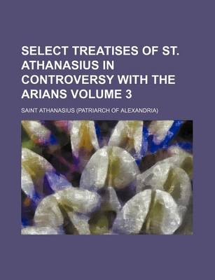 Book cover for Select Treatises of St. Athanasius in Controversy with the Arians Volume 3