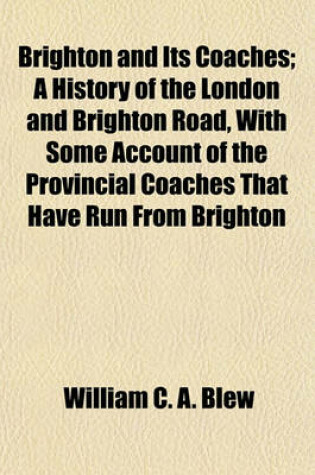 Cover of Brighton and Its Coaches; A History of the London and Brighton Road, with Some Account of the Provincial Coaches That Have Run from Brighton