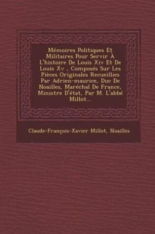 Cover of Memoires Politiques Et Militaires Pour Servir A L'Histoire de Louis XIV Et de Louis XV, Composes Sur Les Pieces Originales Recueillies Par Adrien-Maurice, Duc de Noailles, Marechal de France, Ministre D'Etat, Par M. L'Abbe Millot...