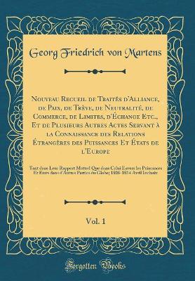 Book cover for Nouveau Recueil de Traités d'Alliance, de Paix, de Trève, de Neutralité, de Commerce, de Limites, d'Échange Etc., Et de Plusieurs Autres Actes Servant À La Connaissance Des Relations Étrangères Des Puissances Et États de l'Europe, Vol. 1