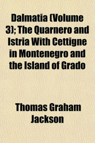 Cover of Dalmatia (Volume 3); The Quarnero and Istria with Cettigne in Montenegro and the Island of Grado