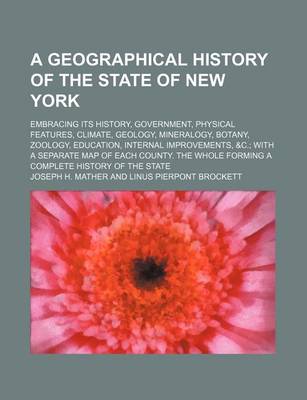 Book cover for A Geographical History of the State of New York; Embracing Its History, Government, Physical Features, Climate, Geology, Mineralogy, Botany, Zoology, Education, Internal Improvements, &C. with a Separate Map of Each County. the Whole Forming a Complete Hi