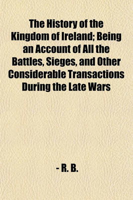 Book cover for The History of the Kingdom of Ireland; Being an Account of All the Battles, Sieges, and Other Considerable Transactions During the Late Wars