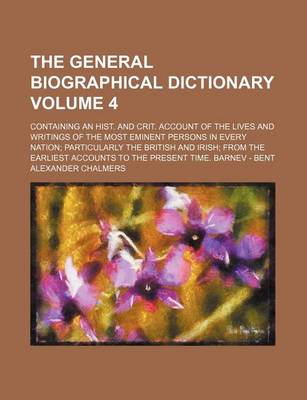 Book cover for The General Biographical Dictionary Volume 4; Containing an Hist. and Crit. Account of the Lives and Writings of the Most Eminent Persons in Every Nation Particularly the British and Irish from the Earliest Accounts to the Present Time. Barnev - Bent