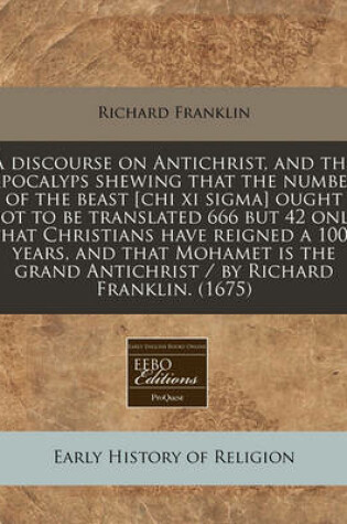 Cover of A Discourse on Antichrist, and the Apocalyps Shewing That the Number of the Beast [Chi XI SIGMA] Ought Not to Be Translated 666 But 42 Only, That Christians Have Reigned a 1000 Years, and That Mohamet Is the Grand Antichrist / By Richard Franklin. (1675)