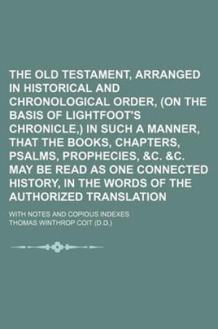 Cover of The Old Testament, Arranged in Historical and Chronological Order, (on the Basis of Lightfoot's Chronicle, ) in Such a Manner, That the Books, Chapters, Psalms, Prophecies, &C. &C. May Be Read as One Connected History, in the Words of the Authorized Transl