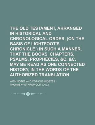 Book cover for The Old Testament, Arranged in Historical and Chronological Order, (on the Basis of Lightfoot's Chronicle, ) in Such a Manner, That the Books, Chapters, Psalms, Prophecies, &C. &C. May Be Read as One Connected History, in the Words of the Authorized Transl