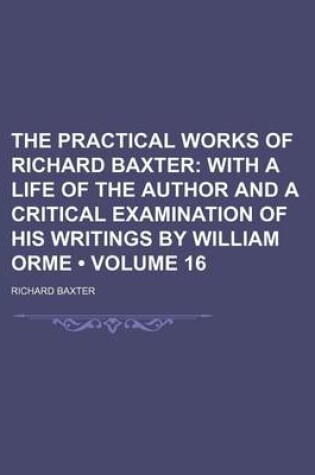 Cover of The Practical Works of Richard Baxter (Volume 16); With a Life of the Author and a Critical Examination of His Writings by William Orme