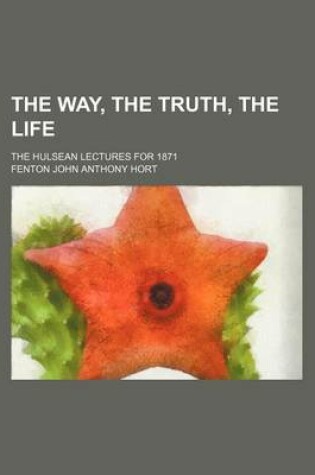 Cover of The Way, the Truth, the Life; The Hulsean Lectures for 1871