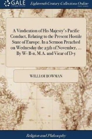 Cover of A Vindication of His Majesty's Pacific Conduct, Relating to the Present Hostile State of Europe. in a Sermon Preached on Wednesday the 25th of November, ... by W- B-N, M.A. and Vicar of D-Y