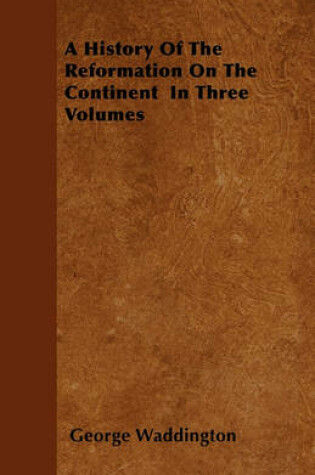 Cover of A History Of The Reformation On The Continent In Three Volumes