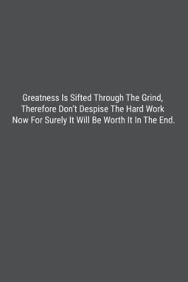 Book cover for Greatness Is Sifted Through The Grind, Therefore Don't Despise The Hard Work Now For Surely It Will Be Worth It In The End.