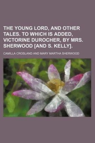 Cover of The Young Lord, and Other Tales. to Which Is Added, Victorine Durocher, by Mrs. Sherwood [And S. Kelly].