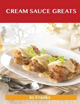 Book cover for Cream Sauce Greats: Delicious Cream Sauce Recipes, the Top 55 Cream Sauce Recipes