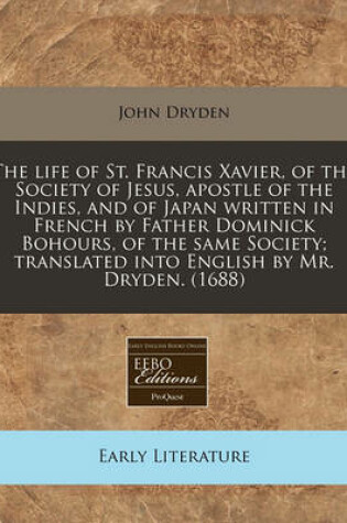 Cover of The Life of St. Francis Xavier, of the Society of Jesus, Apostle of the Indies, and of Japan Written in French by Father Dominick Bohours, of the Same Society; Translated Into English by Mr. Dryden. (1688)