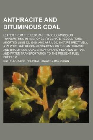 Cover of Anthracite and Bituminous Coal; Letter from the Federal Trade Commission Transmitting in Response to Senate Resolutions Adopted June 22, 1916, and April 30, 1917, Respectively, a Report and Recommendations on the Anthracite and Bituminous Coal Situation a