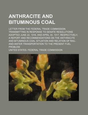 Book cover for Anthracite and Bituminous Coal; Letter from the Federal Trade Commission Transmitting in Response to Senate Resolutions Adopted June 22, 1916, and April 30, 1917, Respectively, a Report and Recommendations on the Anthracite and Bituminous Coal Situation a