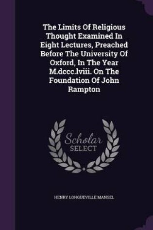 Cover of The Limits of Religious Thought Examined in Eight Lectures, Preached Before the University of Oxford, in the Year M.DCCC.LVIII. on the Foundation of John Rampton