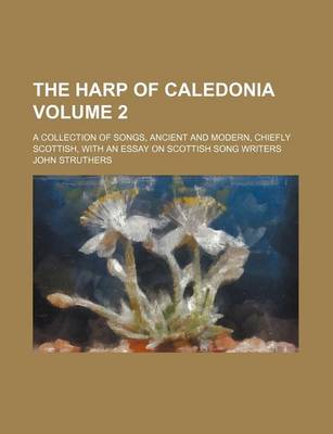 Book cover for The Harp of Caledonia Volume 2; A Collection of Songs, Ancient and Modern, Chiefly Scottish, with an Essay on Scottish Song Writers