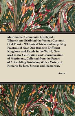 Book cover for Matrimonial Ceremonies Displayed - Wherein Are Exhibited the Various Customs, Odd Pranks, Whimsical Tricks and Surprising Practices of Near One Hundred Different Kingdoms and People in the World, Now Used in the Celebration and Consummation of Matrimony,