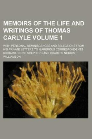 Cover of Memoirs of the Life and Writings of Thomas Carlyle; With Personal Reminiscences and Selections from His Private Letters to Numerous Correspondents Volume 1