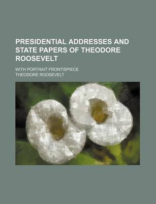Book cover for Presidential Addresses and State Papers of Theodore Roosevelt (Volume 4); With Portrait Frontispiece
