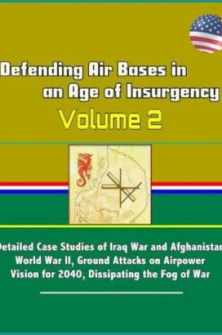 Cover of Defending Air Bases in an Age of Insurgency - Volume 2 - Detailed Case Studies of Iraq War and Afghanistan, World War II, Ground Attacks on Airpower, Vision for 2040, Dissipating the Fog of War