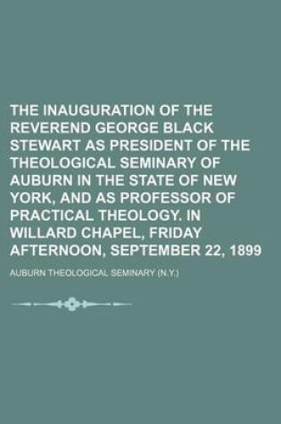 Cover of The Inauguration of the Reverend George Black Stewart as President of the Theological Seminary of Auburn in the State of New York, and as Professor of Practical Theology. in Willard Chapel, Friday Afternoon, September 22, 1899