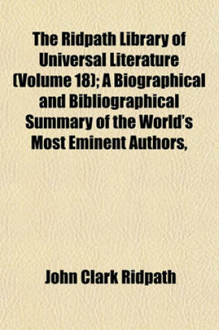 Cover of The Ridpath Library of Universal Literature (Volume 18); A Biographical and Bibliographical Summary of the World's Most Eminent Authors,