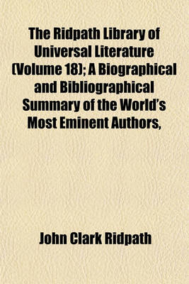 Book cover for The Ridpath Library of Universal Literature (Volume 18); A Biographical and Bibliographical Summary of the World's Most Eminent Authors,