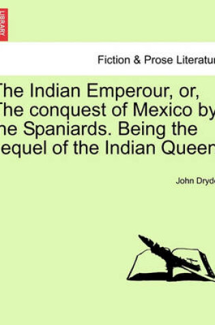 Cover of The Indian Emperour, Or, the Conquest of Mexico by the Spaniards. Being the Sequel of the Indian Queen.