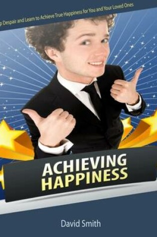 Cover of Achieving Happiness: Dump Despair and Learn to Achieve True Happiness for You and Your Loved Ones