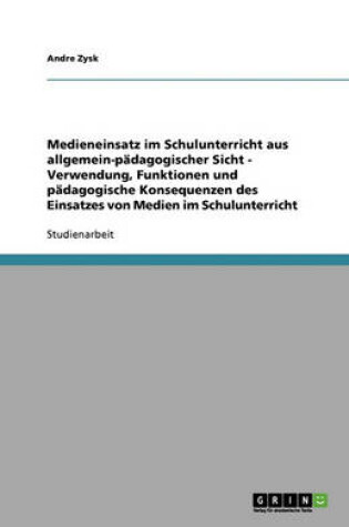 Cover of Medieneinsatz Im Schulunterricht Aus Allgemein-Padagogischer Sicht - Verwendung, Funktionen Und Padagogische Konsequenzen Des Einsatzes Von Medien Im Schulunterricht