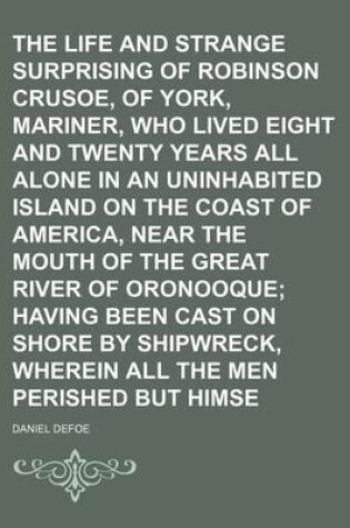 Cover of The Life and Strange Surprising Adventures of Robinson Crusoe, of York, Mariner, Who Lived Eight and Twenty Years All Alone in an Uninhabited Island on the Coast of America, Near the Mouth of the Great River of Oronooque; Having Been Cast on Shore by Ship