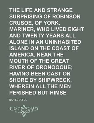 Book cover for The Life and Strange Surprising Adventures of Robinson Crusoe, of York, Mariner, Who Lived Eight and Twenty Years All Alone in an Uninhabited Island on the Coast of America, Near the Mouth of the Great River of Oronooque; Having Been Cast on Shore by Ship