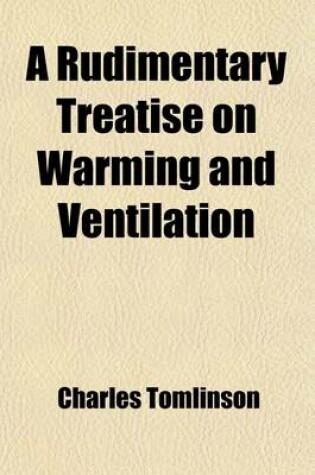 Cover of A Rudimentary Treatise on Warming and Ventilation; Being a Concise Exposition of the General Principles of the Art of Warming and Ventilating Domestic and Public Buildings, Mines, Lighthouses, Ships, & C. with an Appendix, Bringing the Subject Down to the