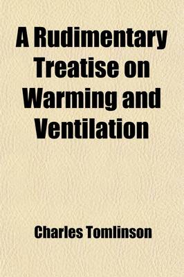 Book cover for A Rudimentary Treatise on Warming and Ventilation; Being a Concise Exposition of the General Principles of the Art of Warming and Ventilating Domestic and Public Buildings, Mines, Lighthouses, Ships, & C. with an Appendix, Bringing the Subject Down to the