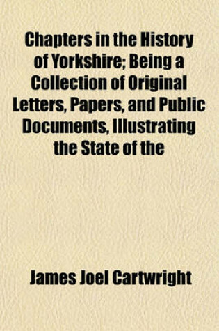 Cover of Chapters in the History of Yorkshire; Being a Collection of Original Letters, Papers, and Public Documents, Illustrating the State of the