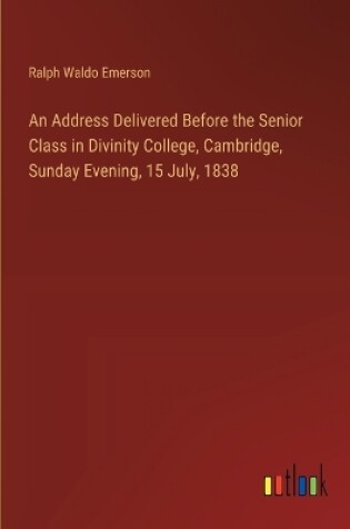 Cover of An Address Delivered Before the Senior Class in Divinity College, Cambridge, Sunday Evening, 15 July, 1838