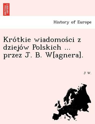 Book cover for Kro tkie wiadomos ci z dziejo w Polskich ... przez J. B. W[agnera].