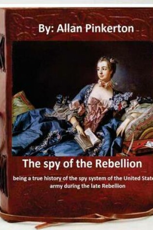 Cover of The spy of the Rebellion; being a true history of the spy system of the United States army during the late Rebellion.By