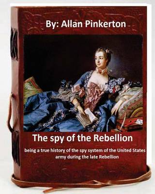 Book cover for The spy of the Rebellion; being a true history of the spy system of the United States army during the late Rebellion.By